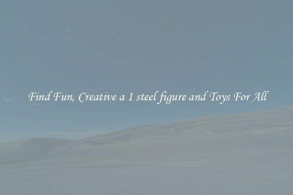 Find Fun, Creative a 1 steel figure and Toys For All