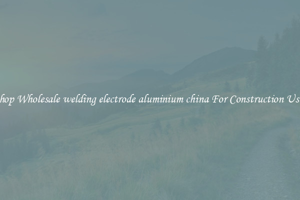 Shop Wholesale welding electrode aluminium china For Construction Uses