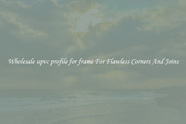 Wholesale upvc profile for frame For Flawless Corners And Joins