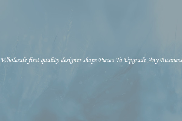 Wholesale first quality designer shops Pieces To Upgrade Any Business