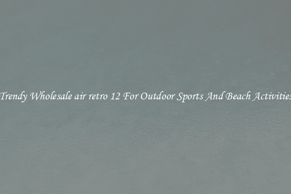 Trendy Wholesale air retro 12 For Outdoor Sports And Beach Activities