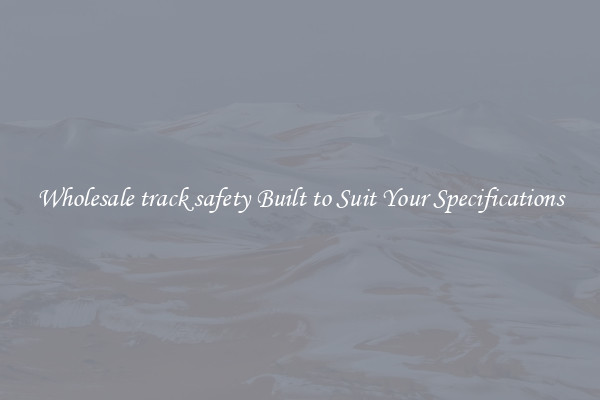 Wholesale track safety Built to Suit Your Specifications