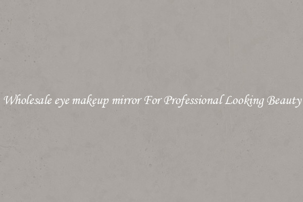 Wholesale eye makeup mirror For Professional Looking Beauty