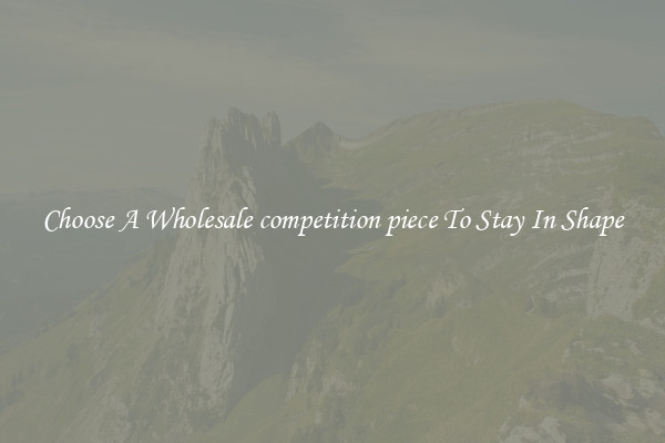 Choose A Wholesale competition piece To Stay In Shape
