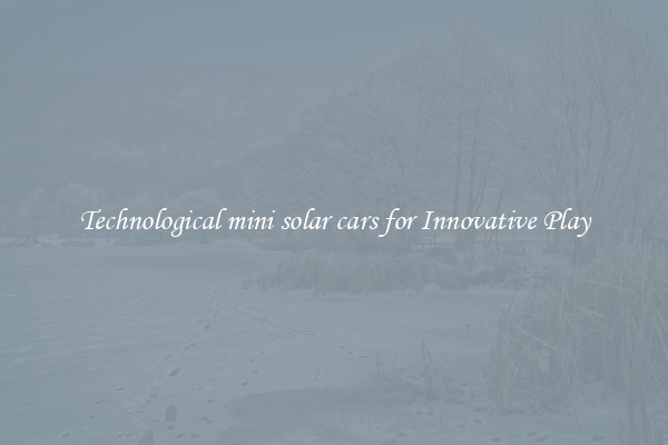 Technological mini solar cars for Innovative Play