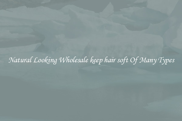 Natural Looking Wholesale keep hair soft Of Many Types
