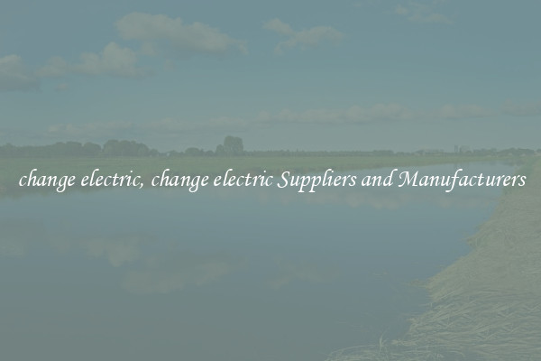 change electric, change electric Suppliers and Manufacturers