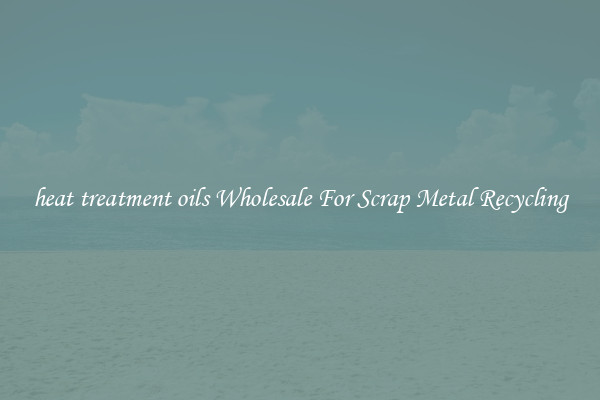 heat treatment oils Wholesale For Scrap Metal Recycling