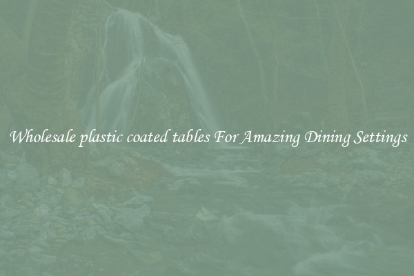 Wholesale plastic coated tables For Amazing Dining Settings
