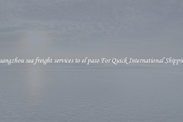 guangzhou sea freight services to el paso For Quick International Shipping