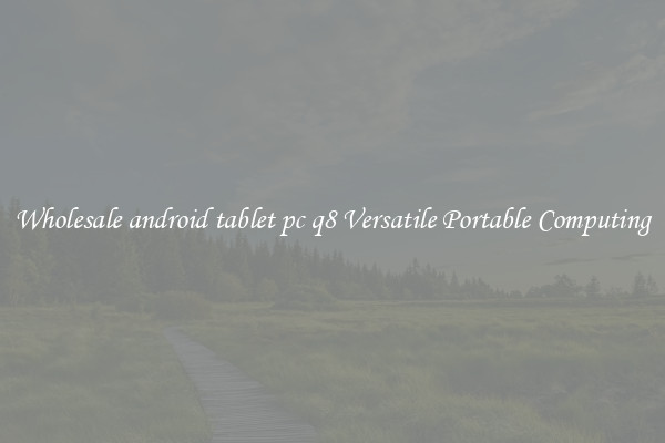Wholesale android tablet pc q8 Versatile Portable Computing