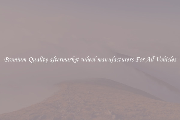 Premium-Quality aftermarket wheel manufacturers For All Vehicles