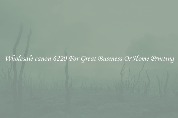 Wholesale canon 6220 For Great Business Or Home Printing