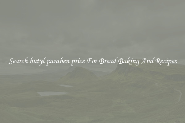 Search butyl paraben price For Bread Baking And Recipes