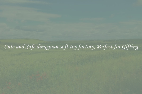Cute and Safe dongguan soft toy factory, Perfect for Gifting