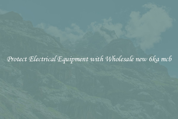 Protect Electrical Equipment with Wholesale new 6ka mcb
