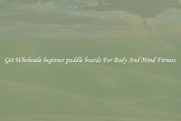 Get Wholesale beginner paddle boards For Body And Mind Fitness.