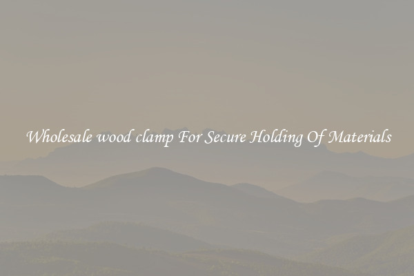 Wholesale wood clamp For Secure Holding Of Materials