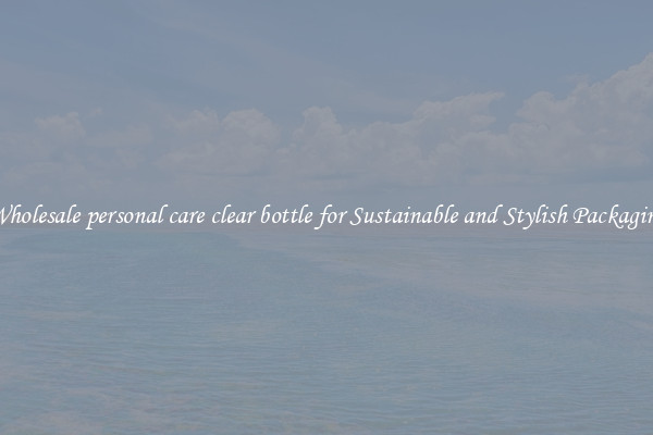 Wholesale personal care clear bottle for Sustainable and Stylish Packaging