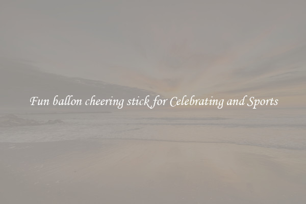 Fun ballon cheering stick for Celebrating and Sports