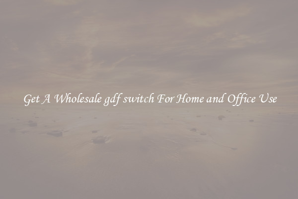 Get A Wholesale gdf switch For Home and Office Use