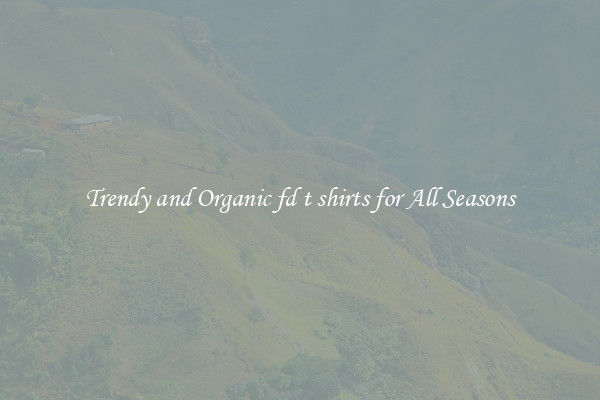 Trendy and Organic fd t shirts for All Seasons