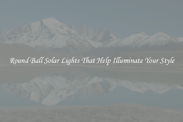 Round Ball Solar Lights That Help Illuminate Your Style