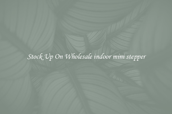 Stock Up On Wholesale indoor mini stepper