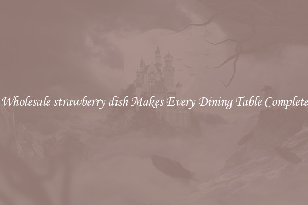 Wholesale strawberry dish Makes Every Dining Table Complete