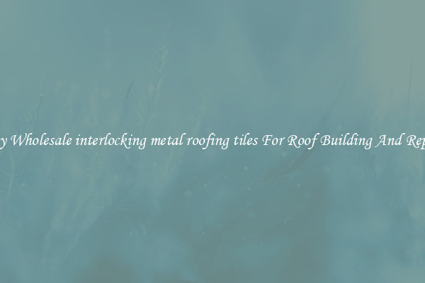 Buy Wholesale interlocking metal roofing tiles For Roof Building And Repair