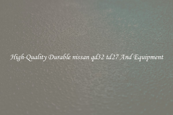 High-Quality Durable nissan qd32 td27 And Equipment