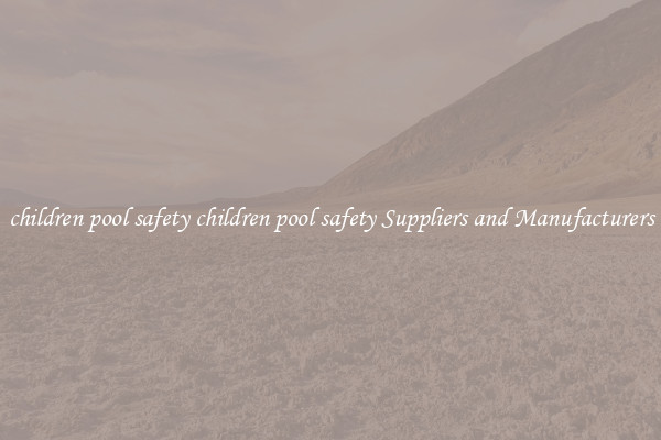 children pool safety children pool safety Suppliers and Manufacturers